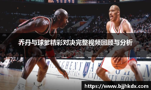 乔丹与球爹精彩对决完整视频回顾与分析